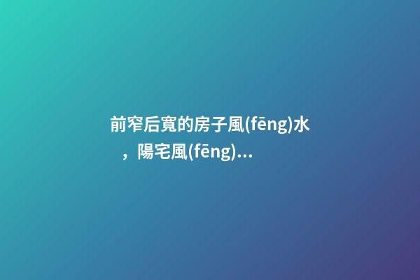 前窄后寬的房子風(fēng)水，陽宅風(fēng)水口訣——房屋結(jié)構(gòu)避忌